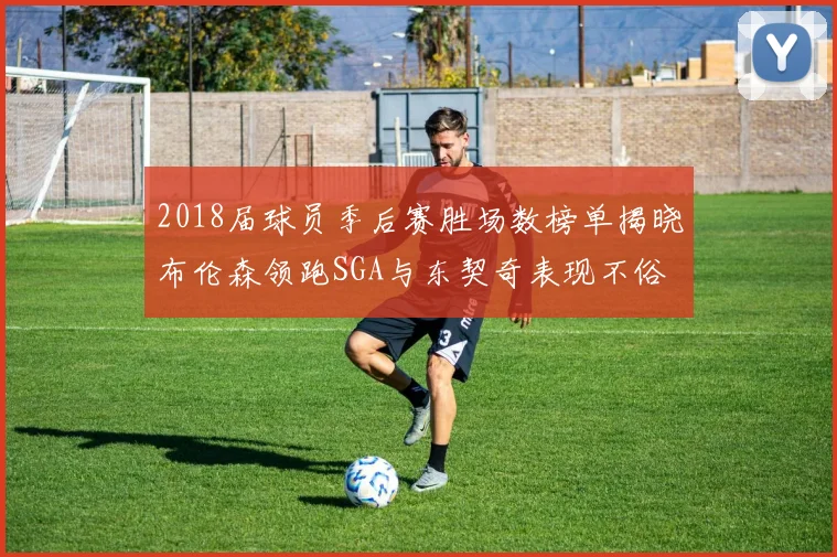 2018届球员季后赛胜场数榜单揭晓布伦森领跑SGA与东契奇表现不俗