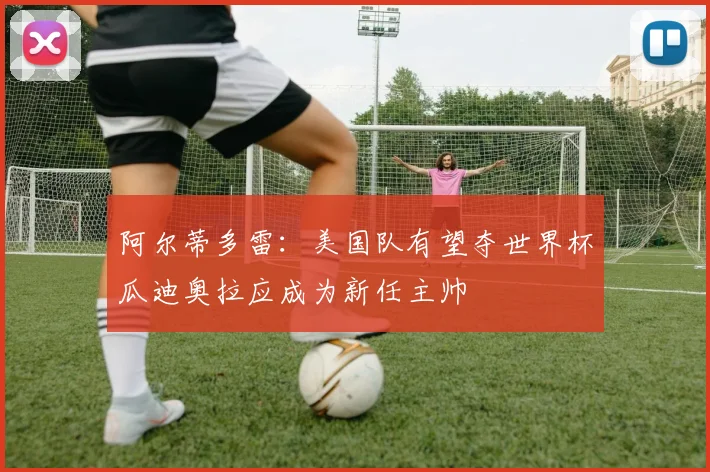 阿尔蒂多雷：美国队有望夺世界杯瓜迪奥拉应成为新任主帅