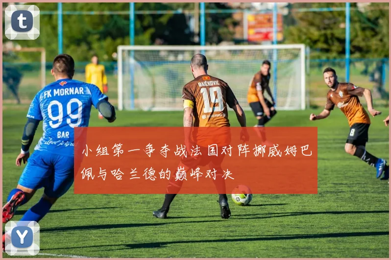 小组第一争夺战法国对阵挪威姆巴佩与哈兰德的巅峰对决