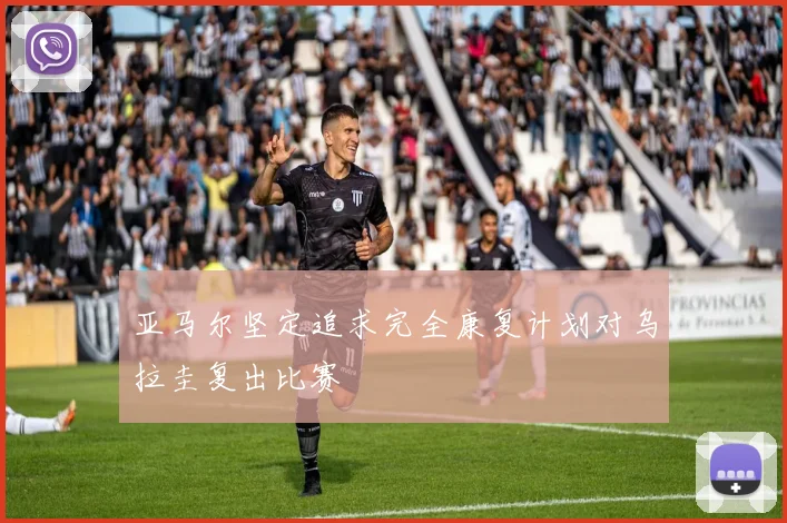 亚马尔坚定追求完全康复计划对乌拉圭复出比赛