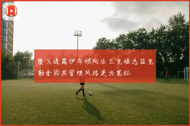 隆戈透露伊布倾向法兰克福总监克勒舍因其管理风格更为宽松