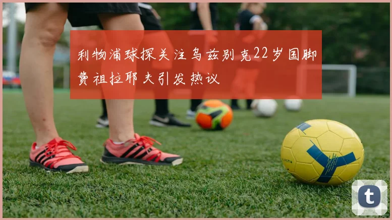 利物浦球探关注乌兹别克22岁国脚费祖拉耶夫引发热议