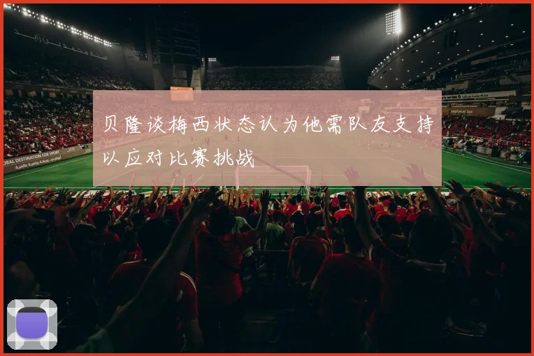 贝隆谈梅西状态认为他需队友支持以应对比赛挑战