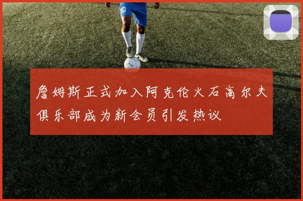 詹姆斯正式加入阿克伦火石高尔夫俱乐部成为新会员引发热议