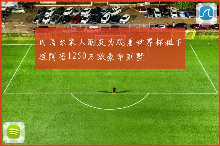 内马尔家人朋友为观看世界杯租下迈阿密1250万欧豪华别墅