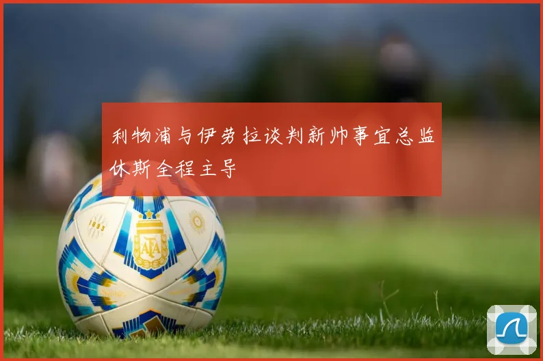 利物浦与伊劳拉谈判新帅事宜总监休斯全程主导
