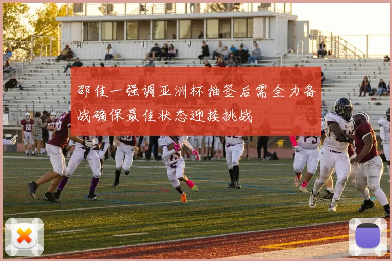 邵佳一强调亚洲杯抽签后需全力备战确保最佳状态迎接挑战