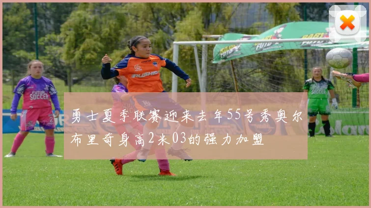 勇士夏季联赛迎来去年55号秀奥尔布里奇身高2米03的强力加盟