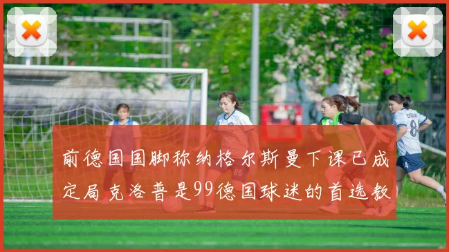 前德国国脚称纳格尔斯曼下课已成定局克洛普是99德国球迷的首选教练