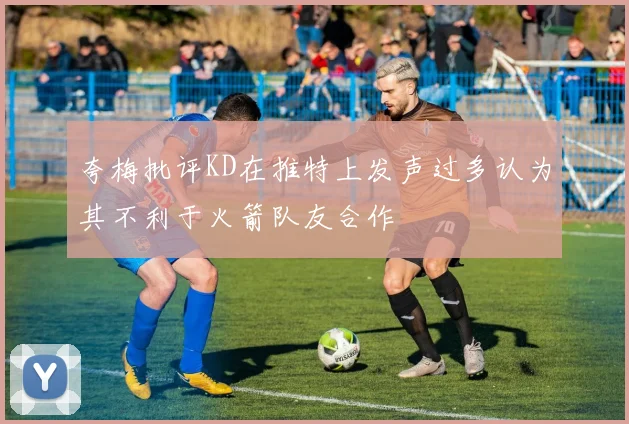 夸梅批评KD在推特上发声过多认为其不利于火箭队友合作