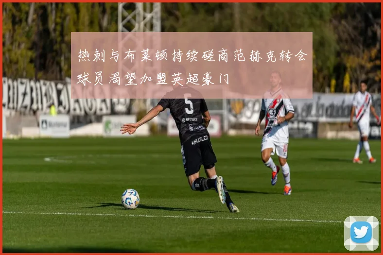 热刺与布莱顿持续磋商范赫克转会球员渴望加盟英超豪门