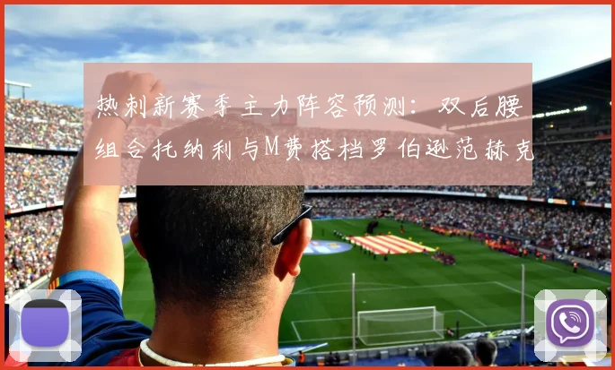 热刺新赛季主力阵容预测：双后腰组合托纳利与M费搭档罗伯逊范赫克加盟