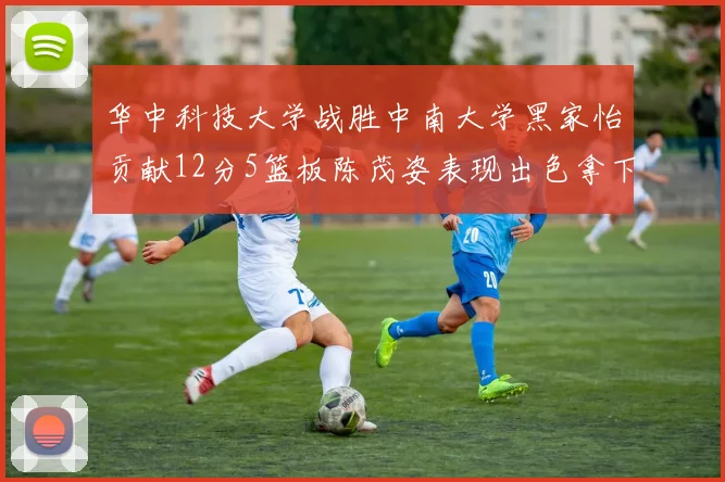 华中科技大学战胜中南大学黑家怡贡献12分5篮板陈茂姿表现出色拿下19分7篮板