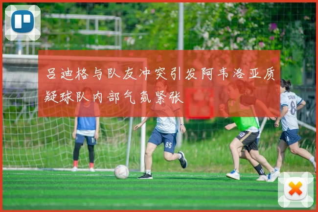 吕迪格与队友冲突引发阿韦洛亚质疑球队内部气氛紧张