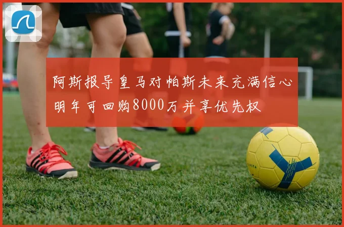 阿斯报导皇马对帕斯未来充满信心明年可回购8000万并享优先权