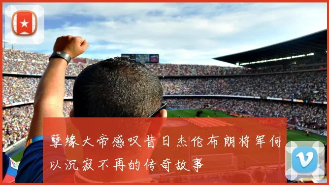 孽缘大帝感叹昔日杰伦布朗将军何以沉寂不再的传奇故事