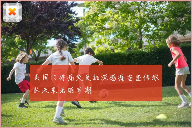 美国门将痛失良机深感痛苦坚信球队未来光明可期
