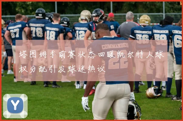 塔图姆季前赛状态回暖凯尔特人球权分配引发球迷热议