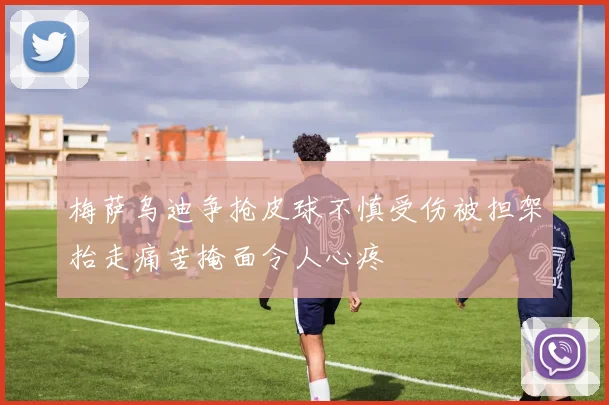 梅萨乌迪争抢皮球不慎受伤被担架抬走痛苦掩面令人心疼