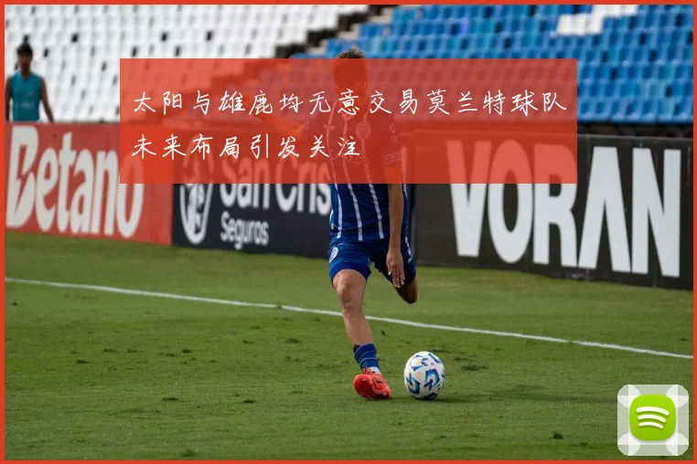 太阳与雄鹿均无意交易莫兰特球队未来布局引发关注
