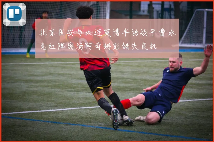 北京国安与大连英博半场战平曹永竞红牌离场阿奇姆彭错失良机