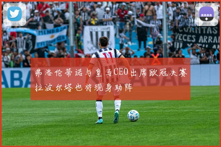 弗洛伦蒂诺与皇马CEO出席欧冠决赛拉波尔塔也将现身助阵