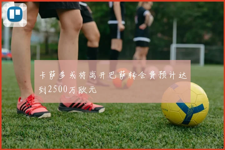 卡萨多或将离开巴萨转会费预计达到2500万欧元